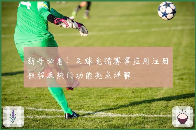 新手必看！足球竞猜赛事应用注册教程及热门功能亮点详解