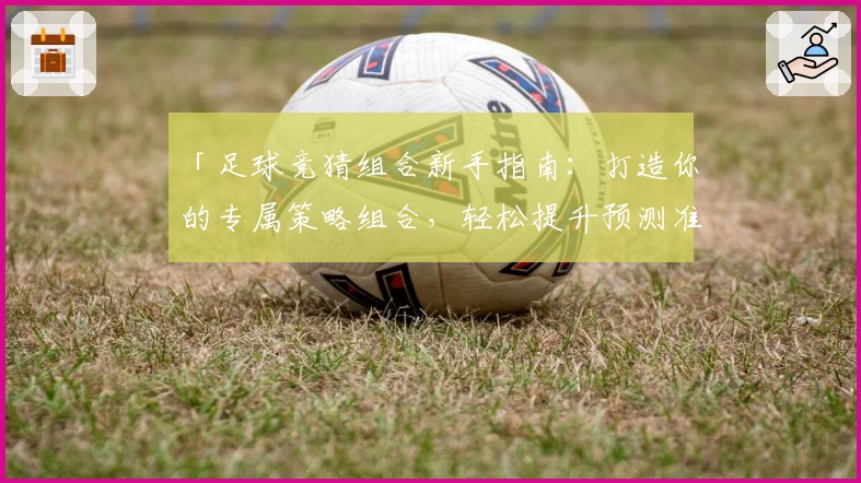 「足球竞猜组合新手指南：打造你的专属策略组合，轻松提升预测准确率」