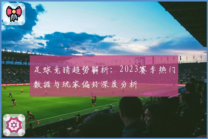足球竞猜趋势解析:2023赛季热门数据与玩家偏好深度分析