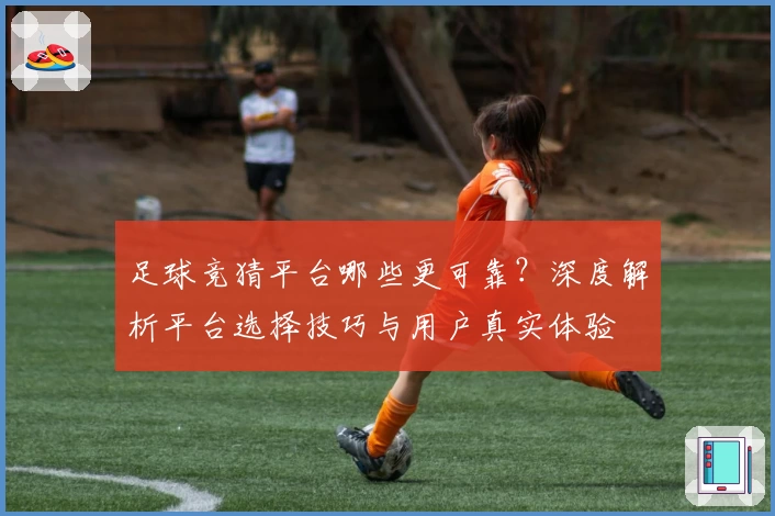 足球竞猜平台哪些更可靠？深度解析平台选择技巧与用户真实体验