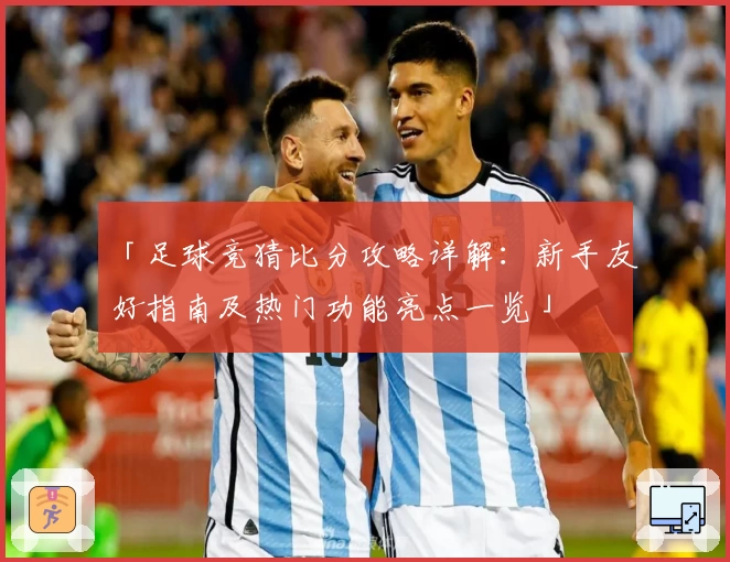 「足球竞猜比分攻略详解：新手友好指南及热门功能亮点一览」