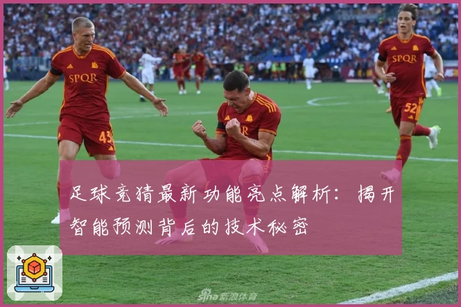 足球竞猜最新功能亮点解析：揭开智能预测背后的技术秘密