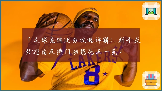 「足球竞猜比分攻略详解：新手友好指南及热门功能亮点一览」