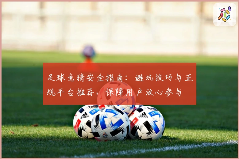 足球竞猜安全指南:避坑技巧与正规平台推荐,保障用户放心参与