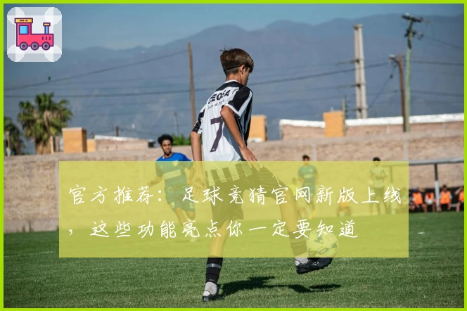 官方推荐：足球竞猜官网新版上线，这些功能亮点你一定要知道