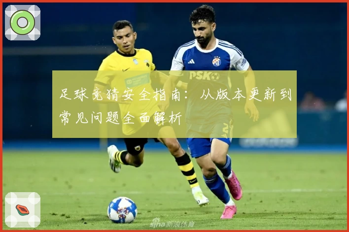 足球竞猜安全指南：从版本更新到常见问题全面解析