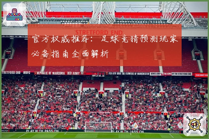 官方权威推荐：足球竞猜预测玩家必备指南全面解析