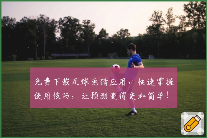 免费下载足球竞猜应用，快速掌握使用技巧，让预测变得更加简单！