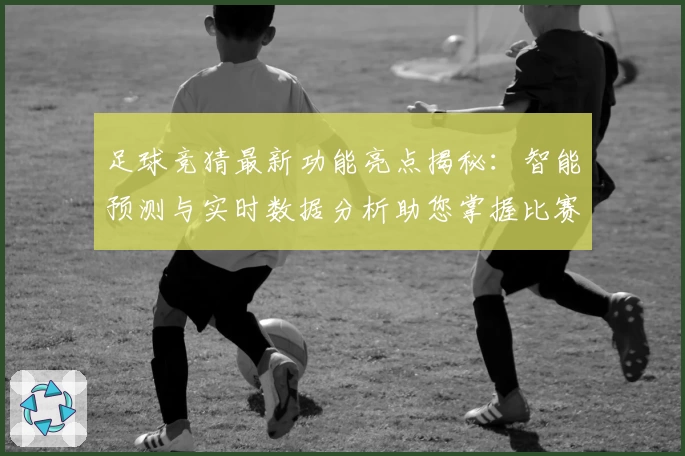 足球竞猜最新功能亮点揭秘：智能预测与实时数据分析助您掌握比赛动态