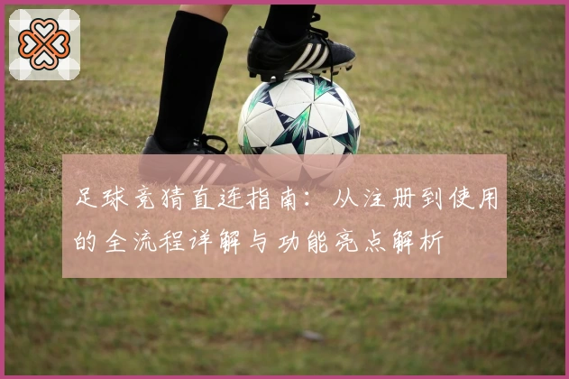 足球竞猜直连指南：从注册到使用的全流程详解与功能亮点解析