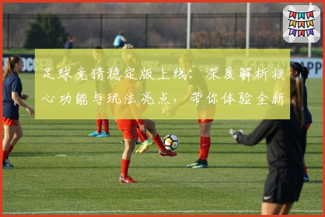 足球竞猜稳定版上线：深度解析核心功能与玩法亮点，带你体验全新互动乐趣