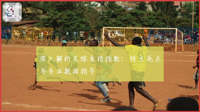 深入解析足球竞猜指数：特点亮点与专业数据指导