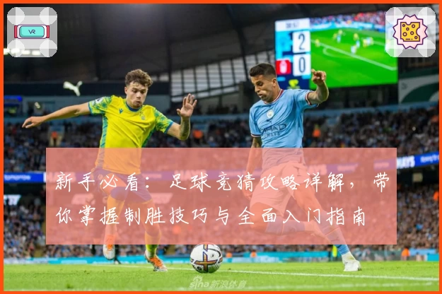 新手必看：足球竞猜攻略详解，带你掌握制胜技巧与全面入门指南
