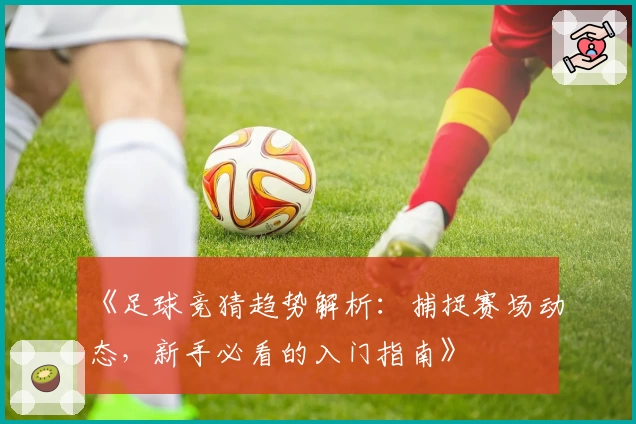 《足球竞猜趋势解析：捕捉赛场动态，新手必看的入门指南》