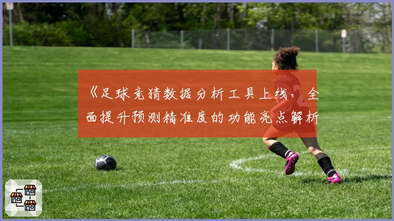 《足球竞猜数据分析工具上线,全面提升预测精准度的功能亮点解析》