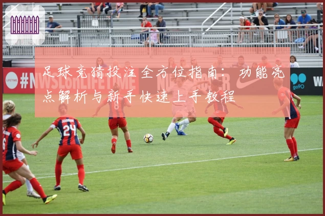 足球竞猜投注全方位指南:功能亮点解析与新手快速上手教程