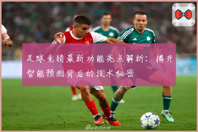 足球竞猜最新功能亮点解析：揭开智能预测背后的技术秘密