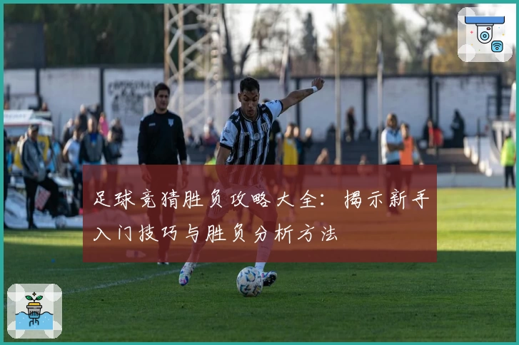 足球竞猜胜负攻略大全：揭示新手入门技巧与胜负分析方法
